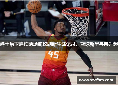 爵士后卫连续两场助攻刷新生涯记录，篮球新星冉冉升起