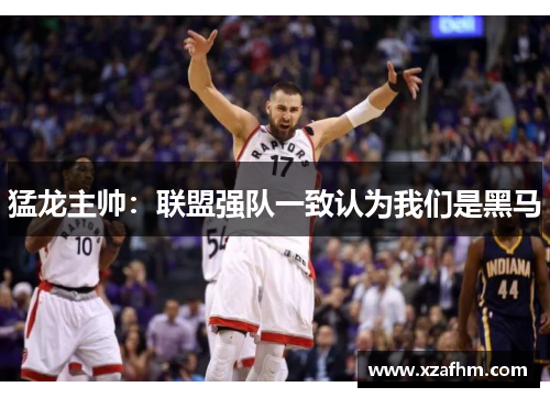 猛龙主帅：联盟强队一致认为我们是黑马