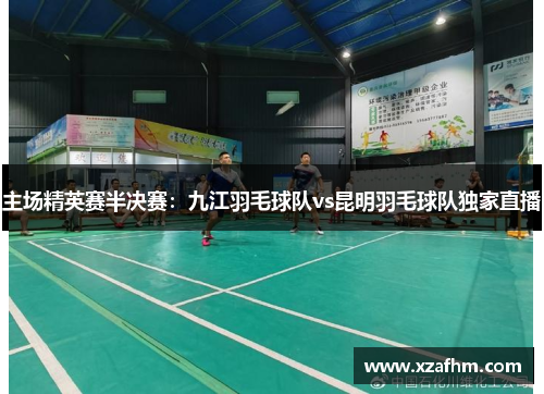 主场精英赛半决赛：九江羽毛球队vs昆明羽毛球队独家直播