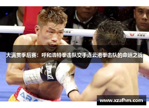 大满贯季后赛：呼和浩特拳击队交手连云港拳击队的命运之战