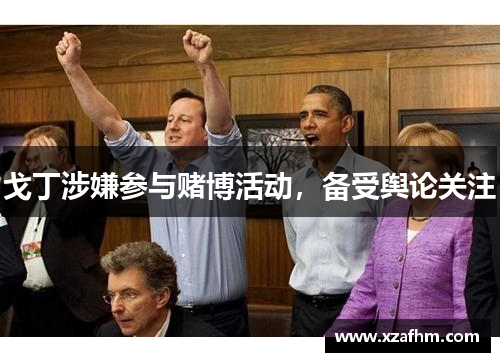 戈丁涉嫌参与赌博活动，备受舆论关注