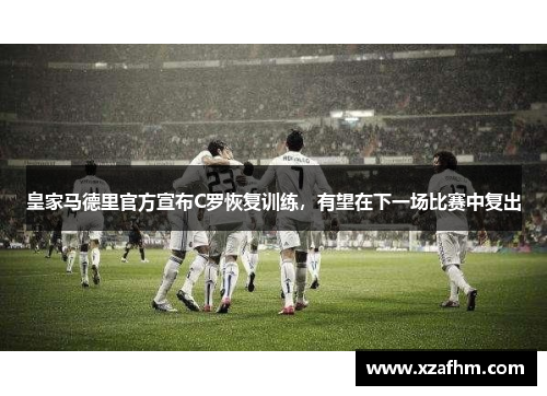 皇家马德里官方宣布C罗恢复训练，有望在下一场比赛中复出