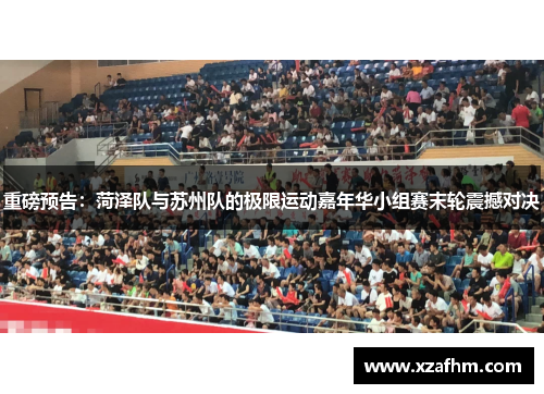 重磅预告：菏泽队与苏州队的极限运动嘉年华小组赛末轮震撼对决