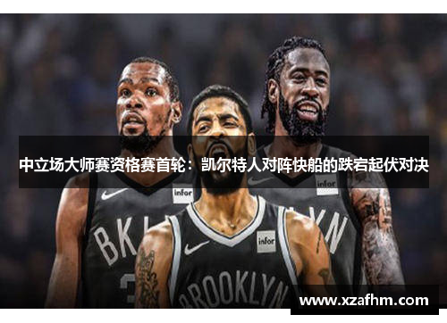 中立场大师赛资格赛首轮：凯尔特人对阵快船的跌宕起伏对决